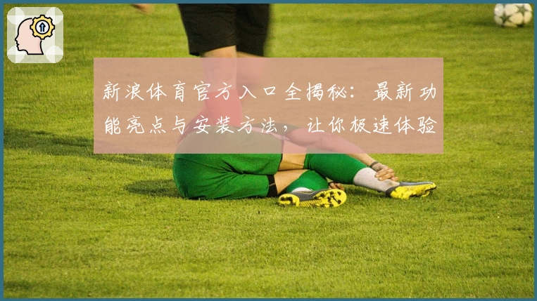 新浪体育官方入口全揭秘：最新功能亮点与安装方法，让你极速体验体育资讯魅力