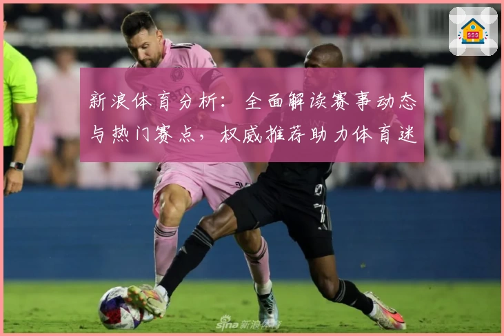 新浪体育分析：全面解读赛事动态与热门赛点，权威推荐助力体育迷掌握一手资讯