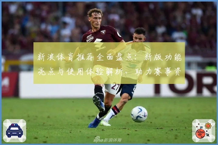 新浪体育推荐全面盘点：新版功能亮点与使用体验解析，助力赛事资讯一手掌握