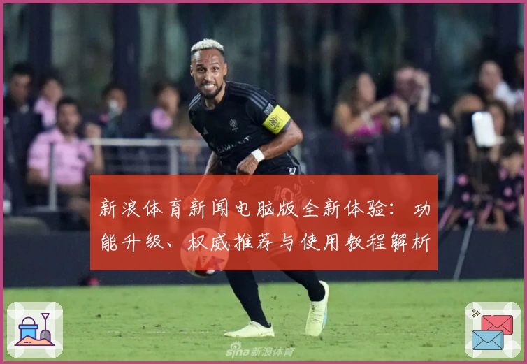 新浪体育新闻电脑版全新体验：功能升级、权威推荐与使用教程解析