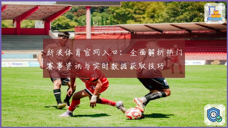 新浪体育官网入口：全面解析热门赛事资讯与实时数据获取技巧