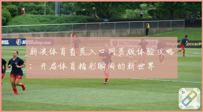 新浪体育首页入口网页版体验攻略：开启体育精彩瞬间的新世界