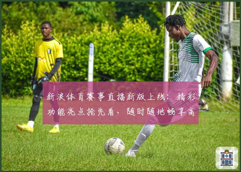 新浪体育赛事直播新版上线：精彩功能亮点抢先看，随时随地畅享高清观赛体验