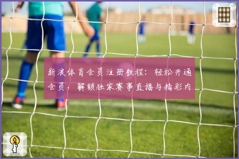 新浪体育会员注册教程：轻松开通会员，解锁独家赛事直播与精彩内容