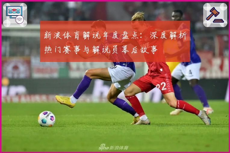 新浪体育解说年度盘点：深度解析热门赛事与解说员幕后故事