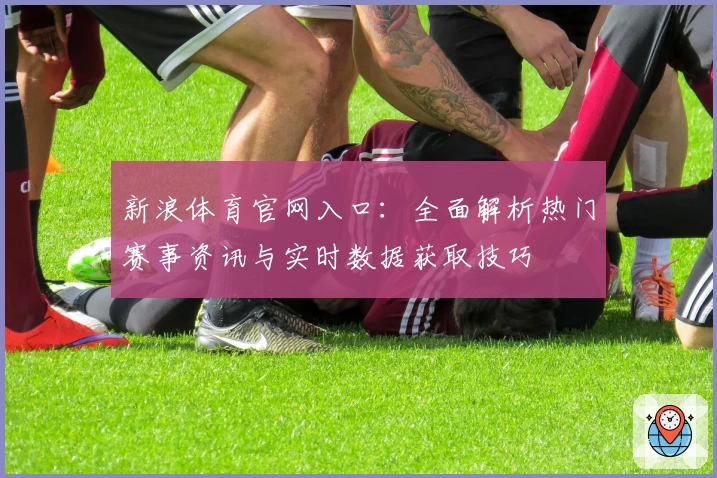 新浪体育官网入口：全面解析热门赛事资讯与实时数据获取技巧