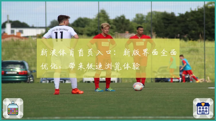 新浪体育首页入口：新版界面全面优化，带来极速浏览体验