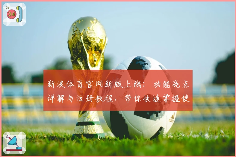 新浪体育官网新版上线：功能亮点详解与注册教程，带你快速掌握使用技巧