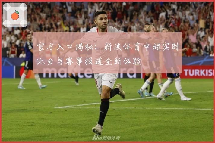 官方入口揭秘：新浪体育中超实时比分与赛事报道全新体验