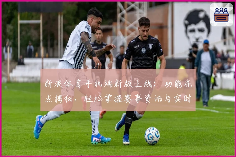 新浪体育手机端新版上线：功能亮点揭秘，轻松掌握赛事资讯与实时比分