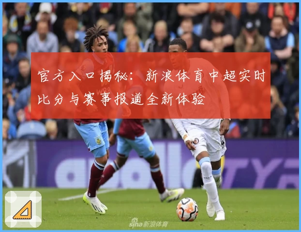官方入口揭秘：新浪体育中超实时比分与赛事报道全新体验
