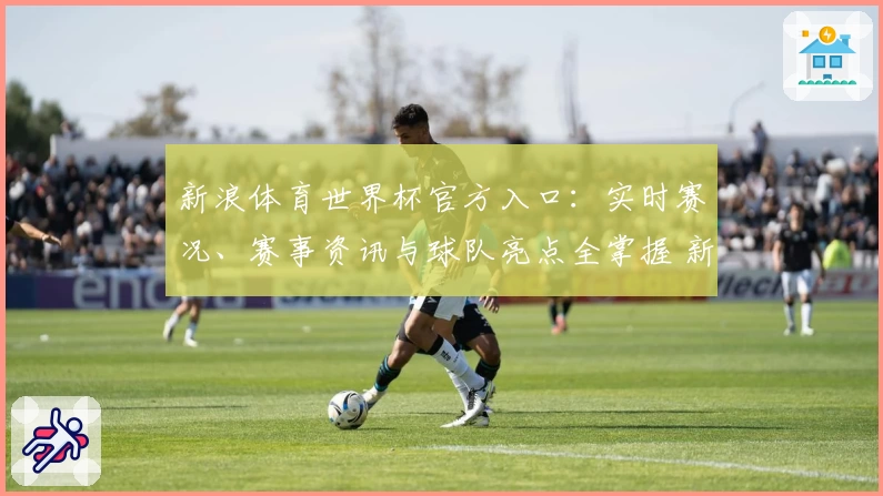 新浪体育世界杯官方入口：实时赛况、赛事资讯与球队亮点全掌握 新手指南抢先看