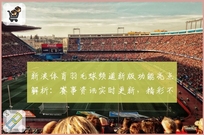 新浪体育羽毛球频道新版功能亮点解析：赛事资讯实时更新，精彩不容错过