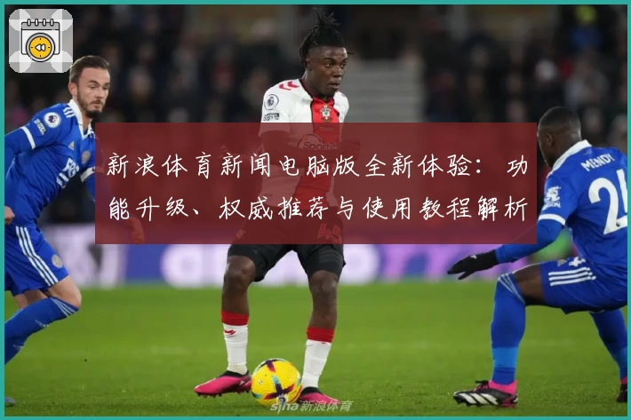 新浪体育新闻电脑版全新体验：功能升级、权威推荐与使用教程解析
