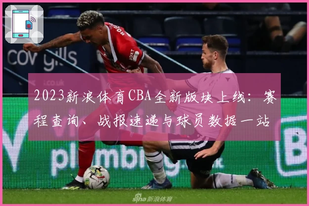 2023新浪体育CBA全新版块上线：赛程查询、战报速递与球员数据一站掌握