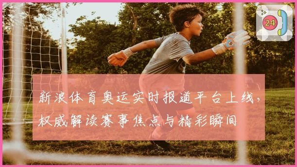 新浪体育奥运实时报道平台上线，权威解读赛事焦点与精彩瞬间