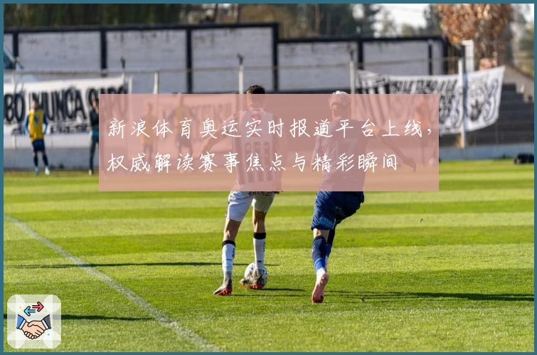 新浪体育奥运实时报道平台上线，权威解读赛事焦点与精彩瞬间