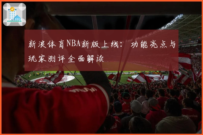 新浪体育NBA新版上线：功能亮点与玩家测评全面解读