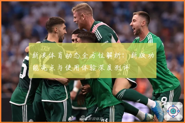 新浪体育动态全方位解析：新版功能亮点与使用体验深度测评