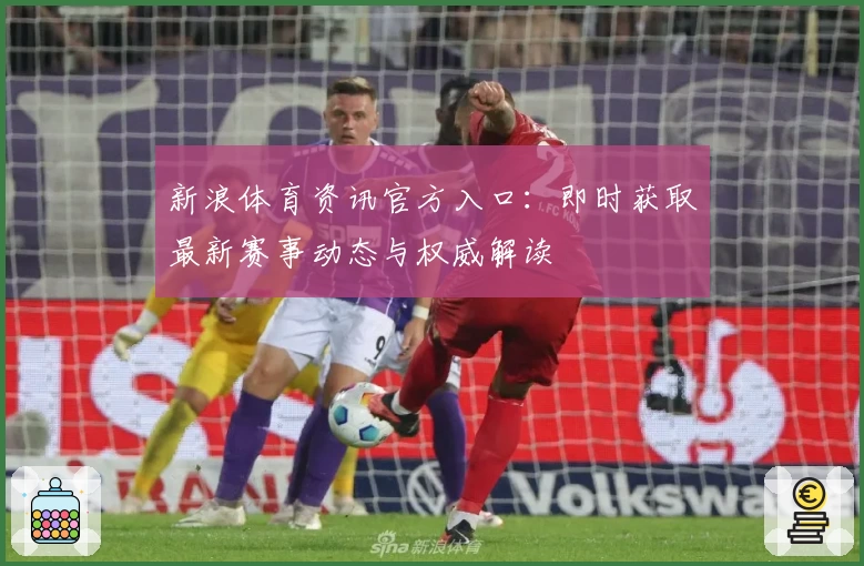 新浪体育资讯官方入口：即时获取最新赛事动态与权威解读