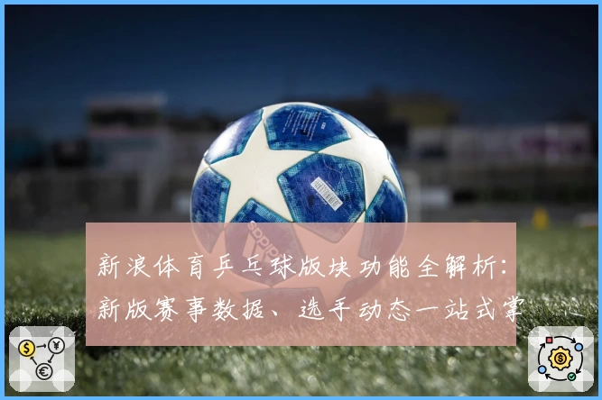 新浪体育乒乓球版块功能全解析：新版赛事数据、选手动态一站式掌握