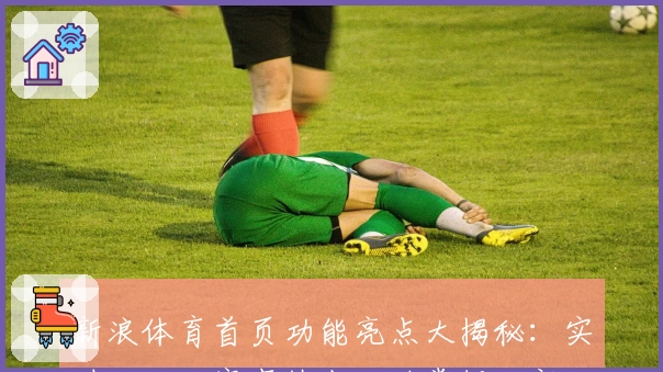 新浪体育首页功能亮点大揭秘：实时比分、赛事热点一站掌握，新人用户速看!