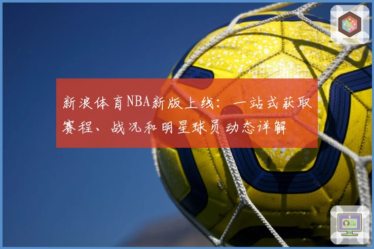 新浪体育NBA新版上线：一站式获取赛程、战况和明星球员动态详解