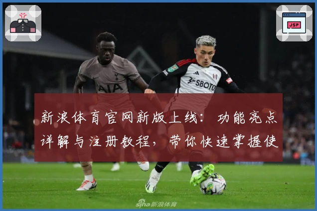 新浪体育官网新版上线：功能亮点详解与注册教程，带你快速掌握使用技巧