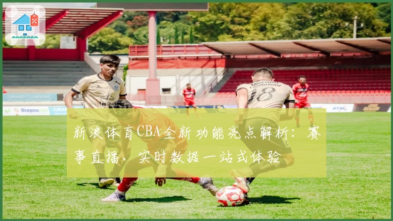 新浪体育CBA全新功能亮点解析：赛事直播、实时数据一站式体验