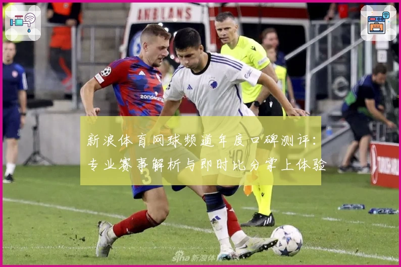 新浪体育网球频道年度口碑测评：专业赛事解析与即时比分掌上体验