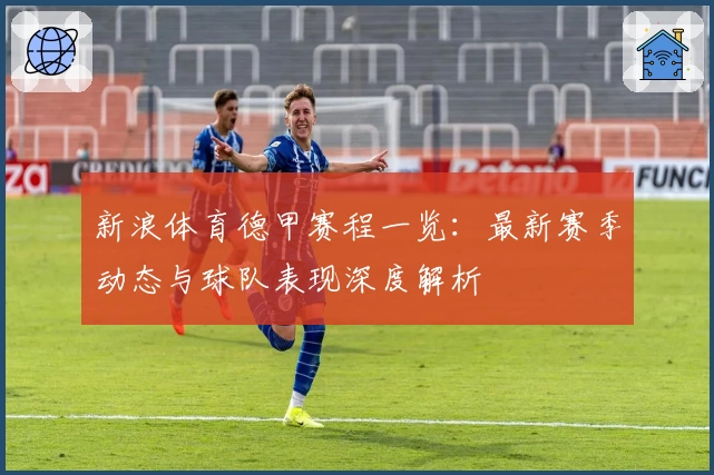 新浪体育德甲赛程一览：最新赛季动态与球队表现深度解析