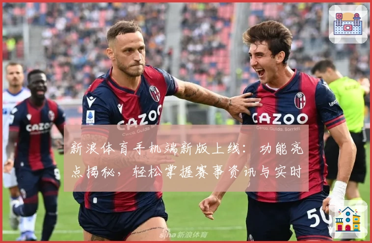 新浪体育手机端新版上线：功能亮点揭秘，轻松掌握赛事资讯与实时比分