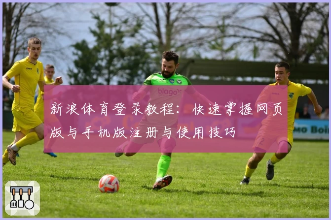 新浪体育登录教程:快速掌握网页版与手机版注册与使用技巧