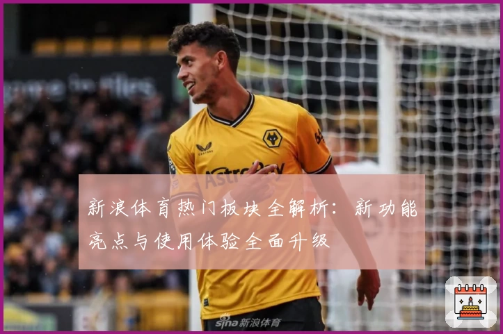 新浪体育热门板块全解析：新功能亮点与使用体验全面升级