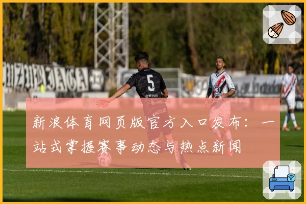 新浪体育网页版官方入口发布：一站式掌握赛事动态与热点新闻
