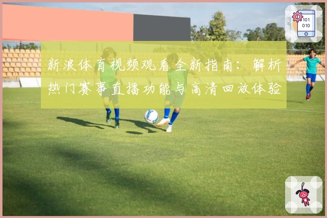 新浪体育视频观看全新指南：解析热门赛事直播功能与高清回放体验