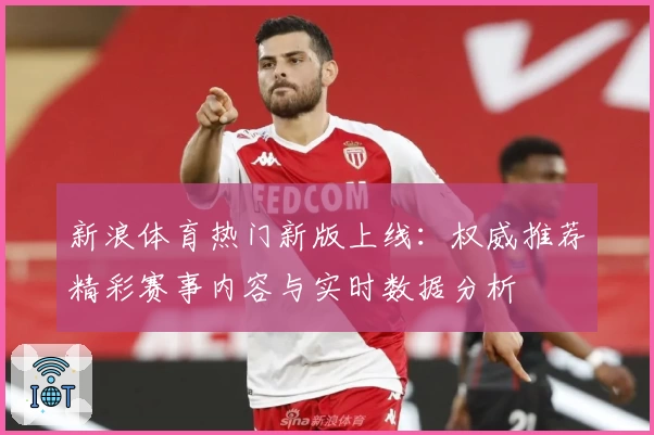 新浪体育热门新版上线:权威推荐精彩赛事内容与实时数据分析