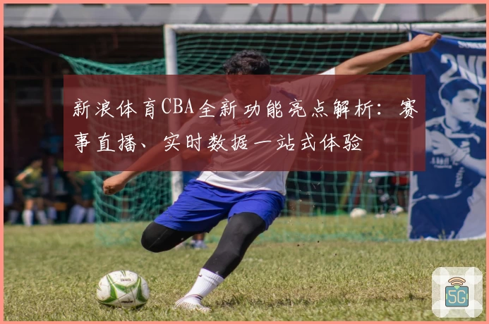 新浪体育CBA全新功能亮点解析：赛事直播、实时数据一站式体验