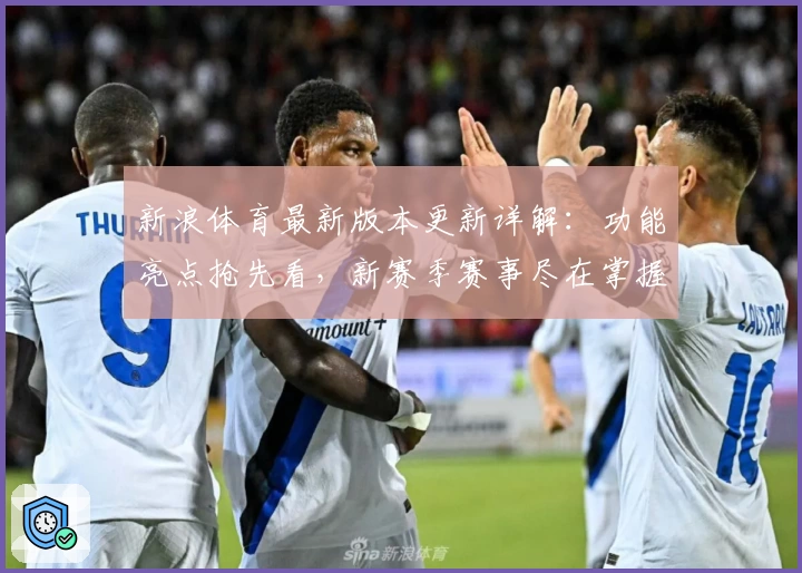 新浪体育最新版本更新详解：功能亮点抢先看，新赛季赛事尽在掌握