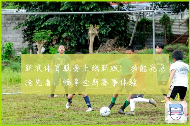 新浪体育服务上线新版：功能亮点抢先看，畅享全新赛事体验