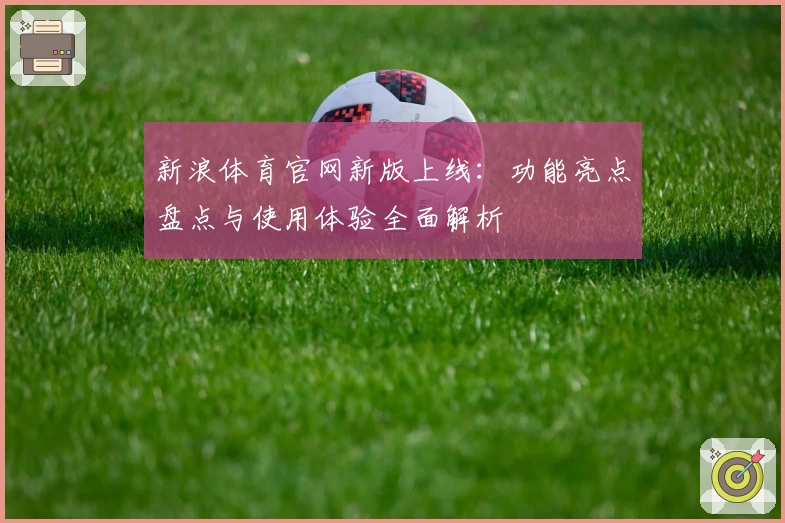 新浪体育官网新版上线：功能亮点盘点与使用体验全面解析