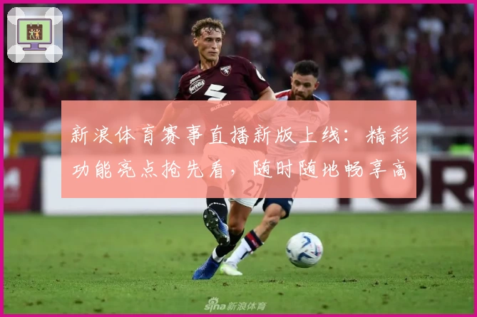 新浪体育赛事直播新版上线：精彩功能亮点抢先看，随时随地畅享高清观赛体验