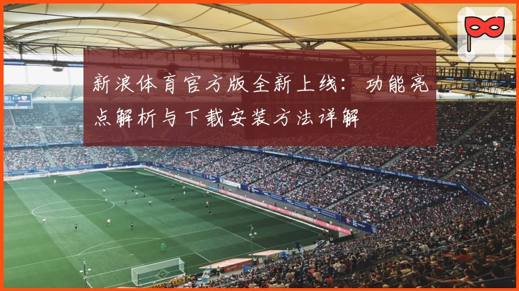 新浪体育官方版全新上线：功能亮点解析与下载安装方法详解