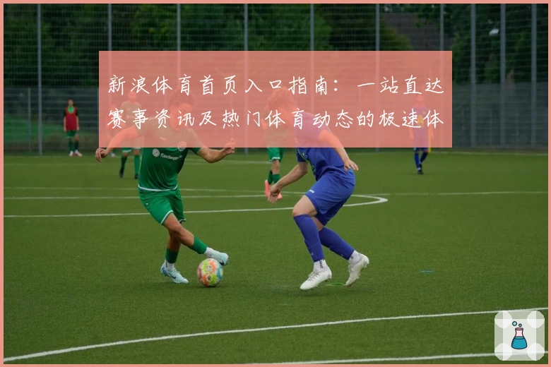 新浪体育首页入口指南:一站直达赛事资讯及热门体育动态的极速体验