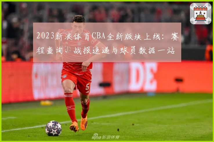 2023新浪体育CBA全新版块上线：赛程查询、战报速递与球员数据一站掌握