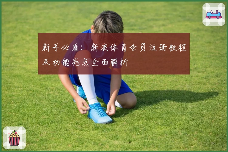 新手必看：新浪体育会员注册教程及功能亮点全面解析
