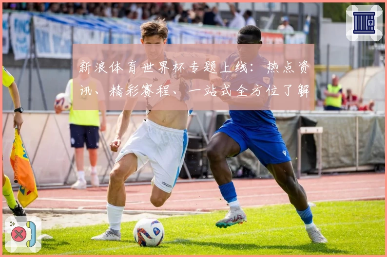 新浪体育世界杯专题上线：热点资讯、精彩赛程、一站式全方位了解赛事动态
