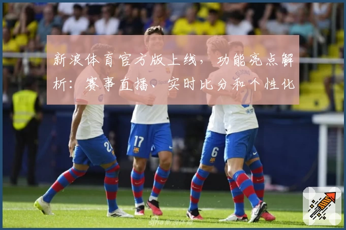 新浪体育官方版上线，功能亮点解析：赛事直播、实时比分和个性化资讯全覆盖