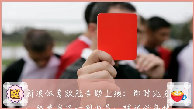 新浪体育欧冠专题上线：即时比分、经典战况一网打尽，球迷必备使用指南