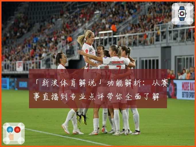 「新浪体育解说」功能解析：从赛事直播到专业点评带你全面了解